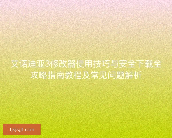 艾诺迪亚3修改器使用技巧与安全下载全攻略指南教程及常见问题解析