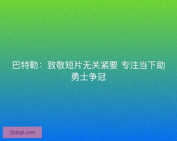 巴特勒：致敬短片无关紧要 专注当下助勇士争冠